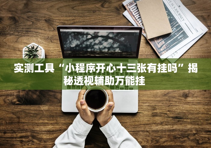 实测工具“小程序开心十三张有挂吗”揭秘透视辅助万能挂 