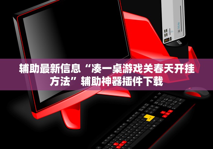 辅助最新信息“凑一桌游戏关春天开挂方法	”辅助神器插件下载