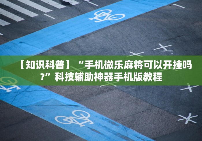 【知识科普】“手机微乐麻将可以开挂吗?”科技辅助神器手机版教程