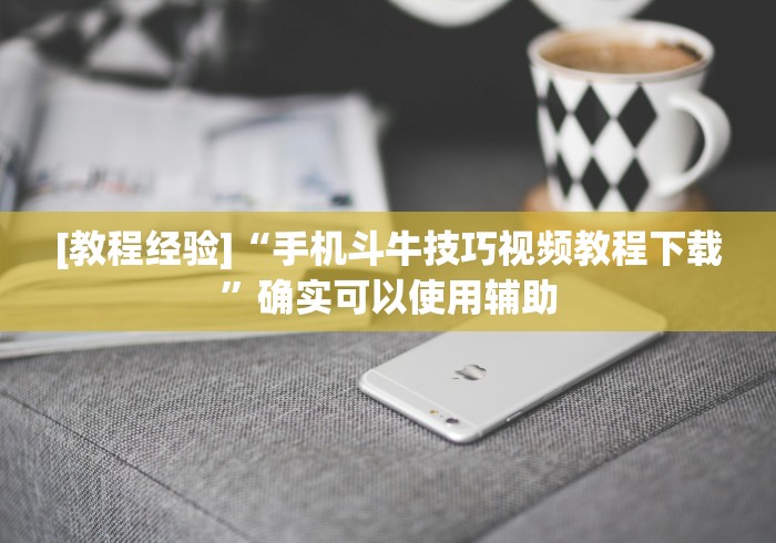 [教程经验]“手机斗牛技巧视频教程下载”确实可以使用辅助