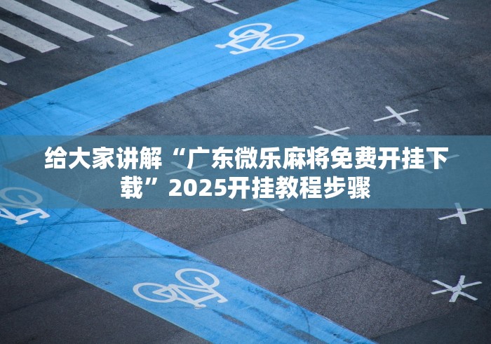 给大家讲解“广东微乐麻将免费开挂下载	”2025开挂教程步骤