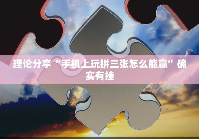理论分享“手机上玩拼三张怎么能赢”确实有挂