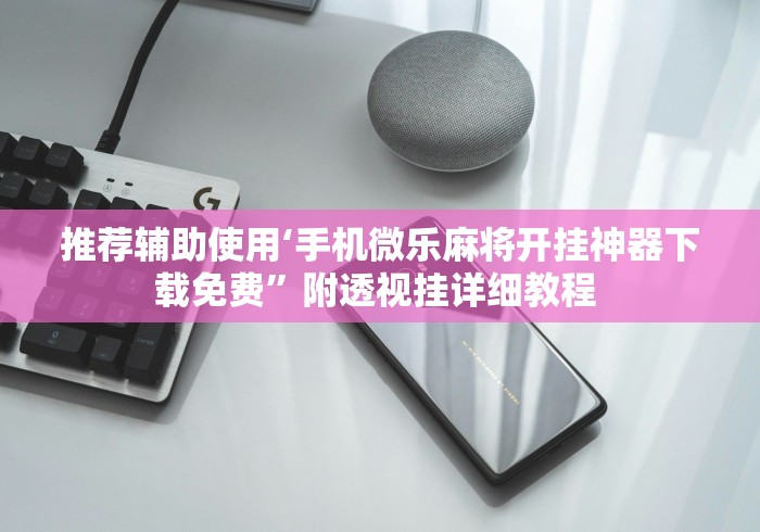 推荐辅助使用‘手机微乐麻将开挂神器下载免费”附透视挂详细教程 