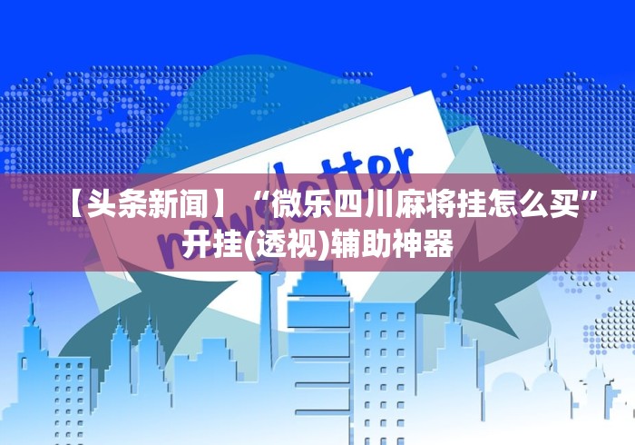 【头条新闻】“微乐四川麻将挂怎么买”开挂(透视)辅助神器