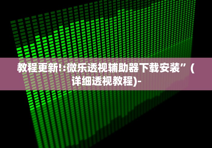 教程更新!:微乐透视辅助器下载安装”(详细透视教程)-