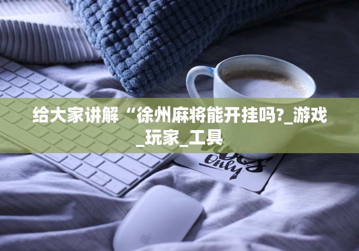 给大家讲解“徐州麻将能开挂吗?_游戏_玩家_工具