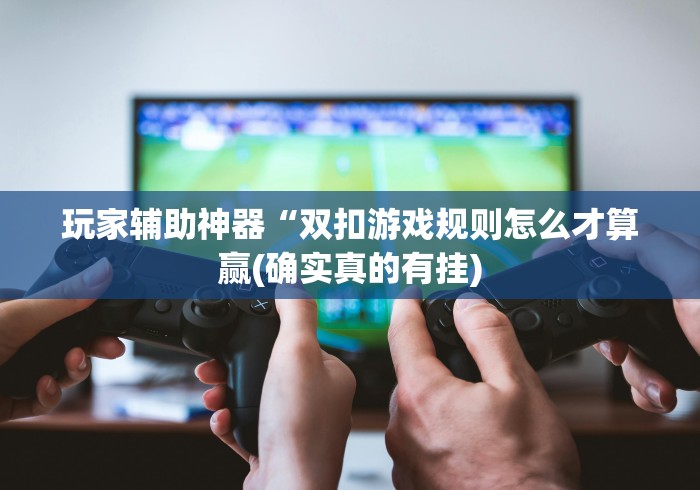 玩家辅助神器“双扣游戏规则怎么才算赢(确实真的有挂)