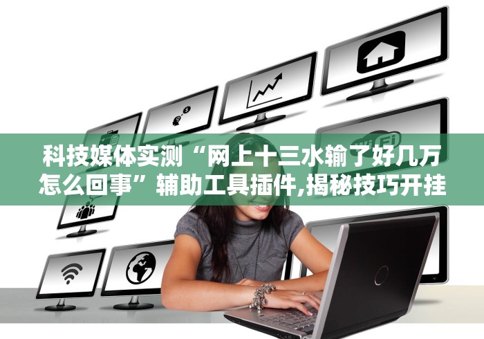 科技媒体实测“网上十三水输了好几万怎么回事”辅助工具插件,揭秘技巧开挂
