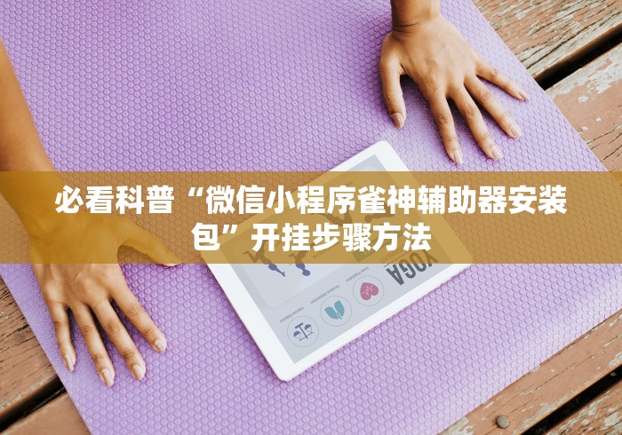 必看科普“微信小程序雀神辅助器安装包”开挂步骤方法