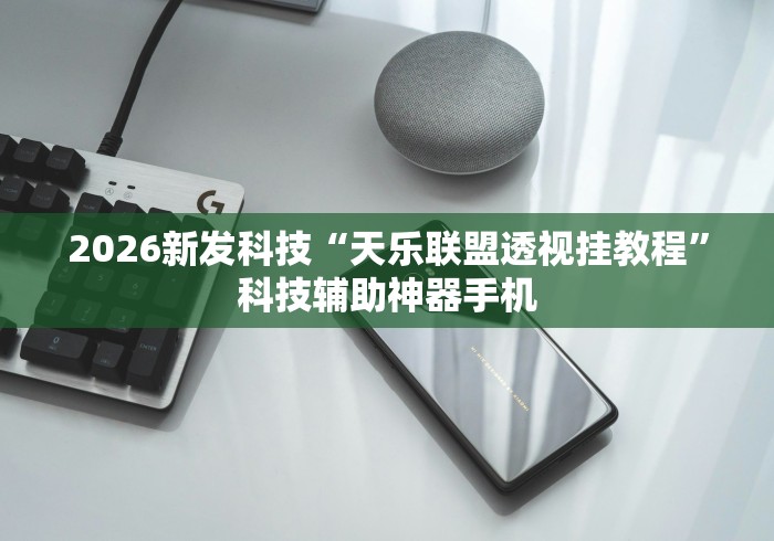 2026新发科技“天乐联盟透视挂教程”科技辅助神器手机